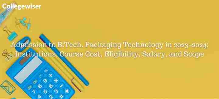 Admission to B.Tech. Packaging Technology: Institutions, Course Cost, Eligibility, Salary, and Scope  