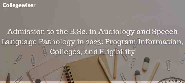 Admission to the B.Sc. in Audiology and Speech Language Pathology : Program Information, Colleges, and Eligibility  