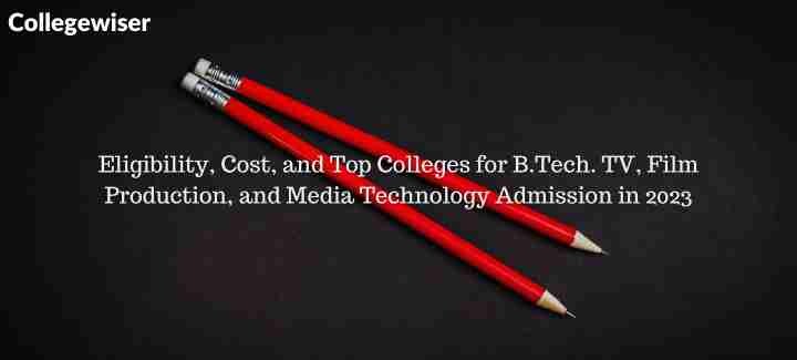 Eligibility, Cost, and Top Colleges for B.Tech. TV, Film Production, and Media Technology Admission  