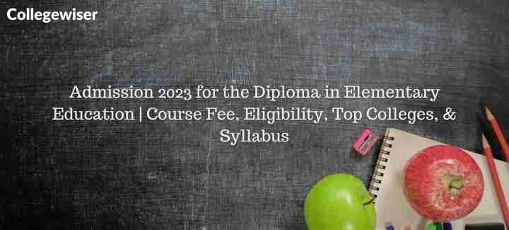 Admission for the Diploma in Elementary Education | Course Fee, Eligibility, Top Colleges, & Syllabus  