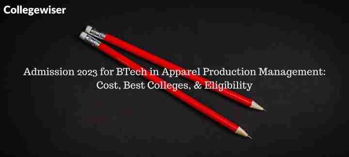 Admission for BTech in Apparel Production Management: Cost, Best Colleges, & Eligibility  