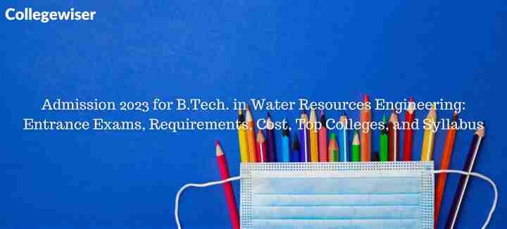 Admission for B.Tech. in Water Resources Engineering: Entrance Exams, Requirements, Cost, Top Colleges, and Syllabus  