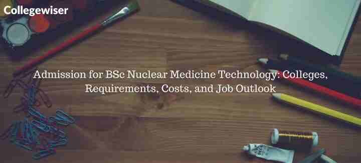 Admission for BSc Nuclear Medicine Technology: Colleges, Requirements, Costs, and Job Outlook  