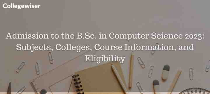 Admission to the B.Sc. in Computer Science: Subjects, Colleges, Course Information, and Eligibility  