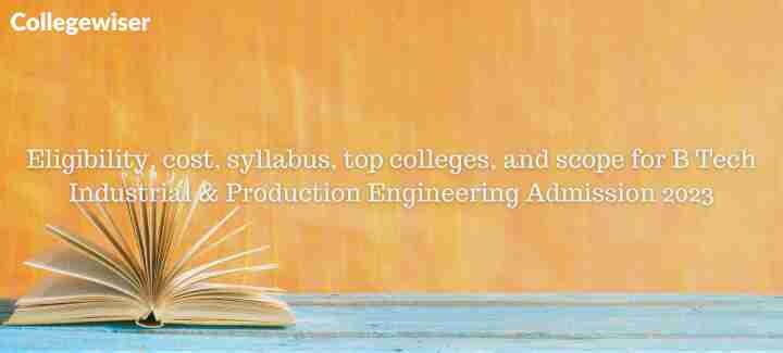 Eligibility, cost, syllabus, top colleges, and scope for B Tech Industrial & Production Engineering Admission  
