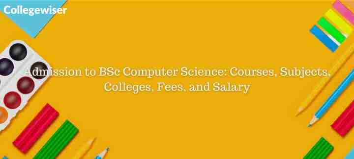 Admission to BSc Computer Science: Courses, Subjects, Colleges, Fees
