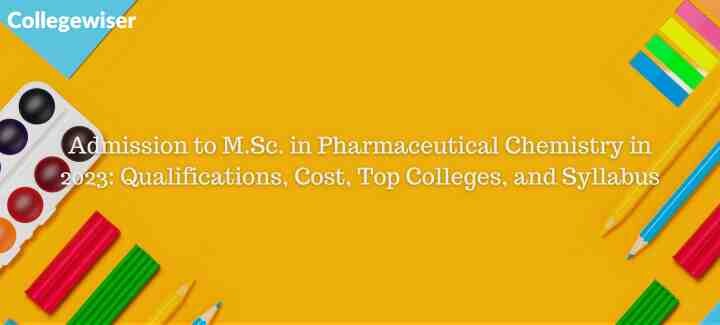 Admission to M.Sc. in Pharmaceutical Chemistry: Qualifications, Cost, Top Colleges, and Syllabus  
