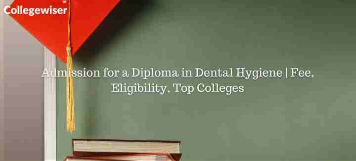 Admission for a Diploma in Dental Hygiene | Fee, Eligibility, Top Colleges  