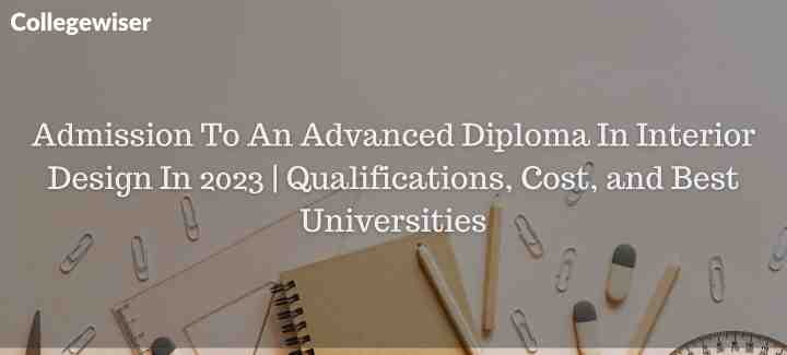 Admission To An Advanced Diploma In Interior Design | Qualifications, Cost, and Best Universities  