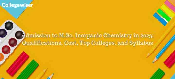 Admission to M.Sc. Inorganic Chemistry: Qualifications, Cost, Top Colleges, and Syllabus  
