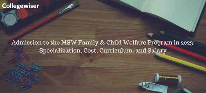 Admission to the MSW Family & Child Welfare Program: Specialization, Cost, Curriculum, and Salary  