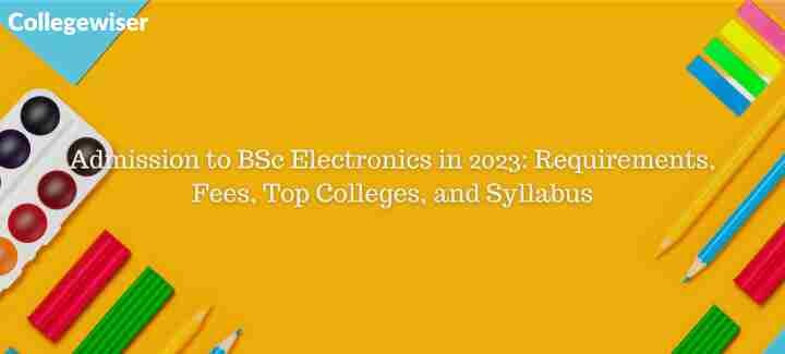Admission to BSc Electronics: Requirements, Fees, Top Colleges, and Syllabus  
