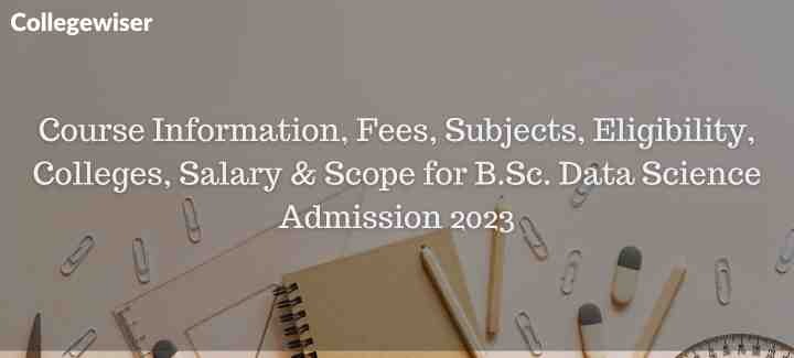 Course Information, Fees, Subjects, Eligibility, Colleges, Salary & Scope for B.Sc. Data Science Admission  