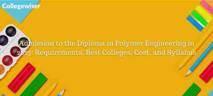 Admission to the Diploma in Polymer Engineering: Requirements, Best Colleges, Cost, and Syllabus  