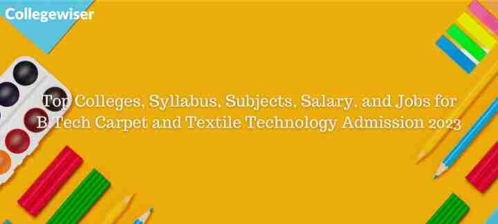 Top Colleges, Syllabus, Subjects, Salary, and Jobs for B.Tech Carpet and Textile Technology Admission  