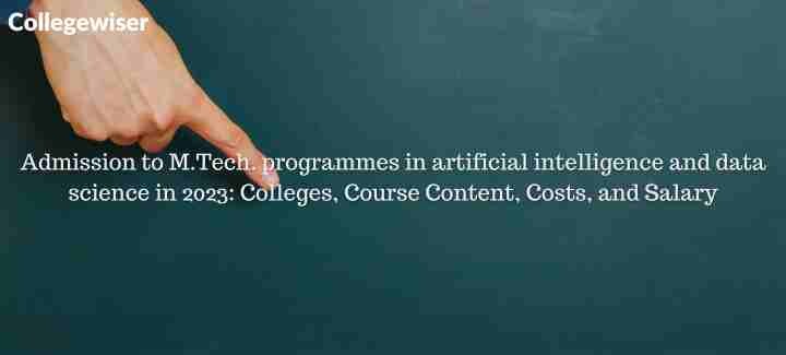 Admission to M.Tech. programmes in artificial intelligence and data science: Colleges, Course Content, Costs, and Salary  