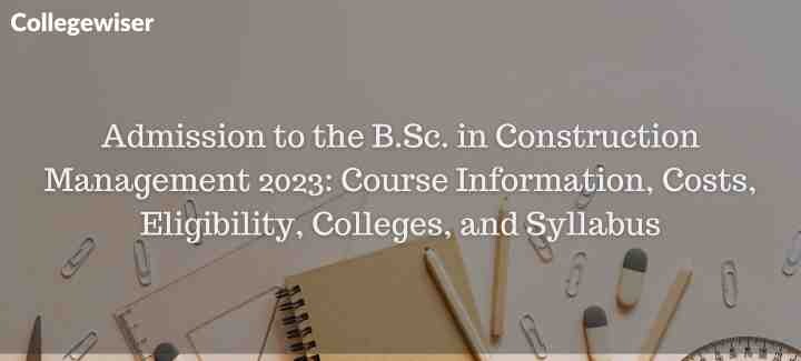 Admission to the B.Sc. in Construction Management Course Information, Costs, Eligibility, Colleges, and Syllabus  