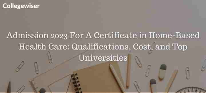 Admission For A Certificate in Home-Based Health Care: Qualifications, Cost, and Top Universities  