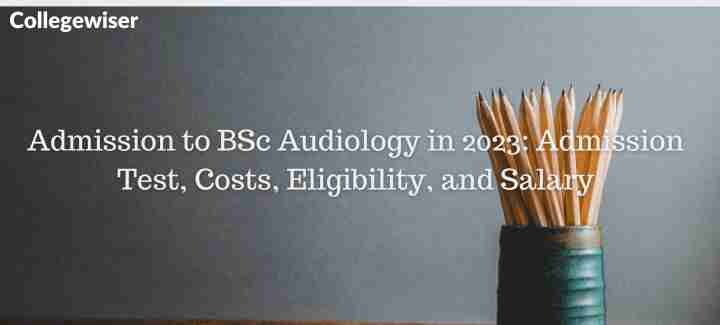 Admission to BSc Audiology: Admission Test, Costs, Eligibility, and Salary  