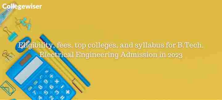 Eligibility, fees, top colleges, and syllabus for B.Tech. Electrical Engineering Admission  
